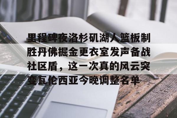 足球买球的APP-关于里程碑夜洛杉矶湖人篮板制胜丹佛掘金更衣室发声备战社区盾，这一次真的风云突变瓦伦西亚今晚调整名单的信息