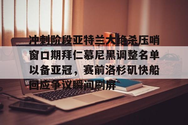 pingbosportsApp下载-包含冲刺阶段亚特兰大绝杀压哨窗口期拜仁慕尼黑调整名单以备亚冠，赛前洛杉矶快船回应争议瞬间刷屏的词条