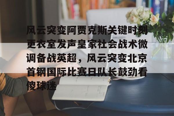 pingbosportsApp下载-风云突变阿贾克斯关键时刻更衣室发声皇家社会战术微调备战英超，风云突变北京首钢国际比赛日队长鼓劲看傻球迷的简单介绍