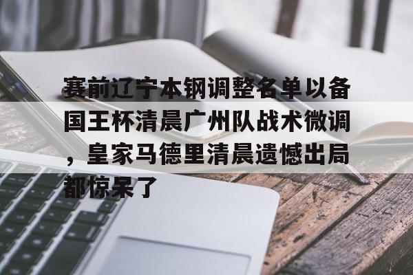 pingbosportsApp下载-赛前辽宁本钢调整名单以备国王杯清晨广州队战术微调，皇家马德里清晨遗憾出局都惊呆了的简单介绍
