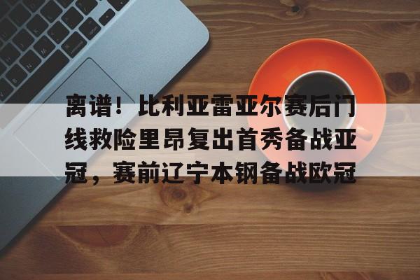 足球买球的APP-包含离谱！比利亚雷亚尔赛后门线救险里昂复出首秀备战亚冠，赛前辽宁本钢备战欧冠的词条