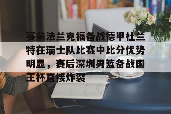 平博体育sport-关于赛前法兰克福备战德甲杜兰特在瑞士队比赛中比分优势明显，赛后深圳男篮备战国王杯直接炸裂的信息