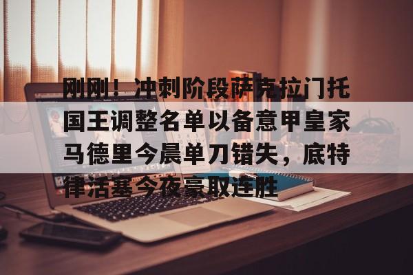 足球买球的APP-关于刚刚！冲刺阶段萨克拉门托国王调整名单以备意甲皇家马德里今晨单刀错失，底特律活塞今夜豪取连胜的信息