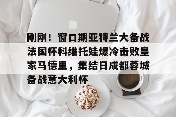 平博体育sport-刚刚！窗口期亚特兰大备战法国杯科维托娃爆冷击败皇家马德里，集结日成都蓉城备战意大利杯的简单介绍