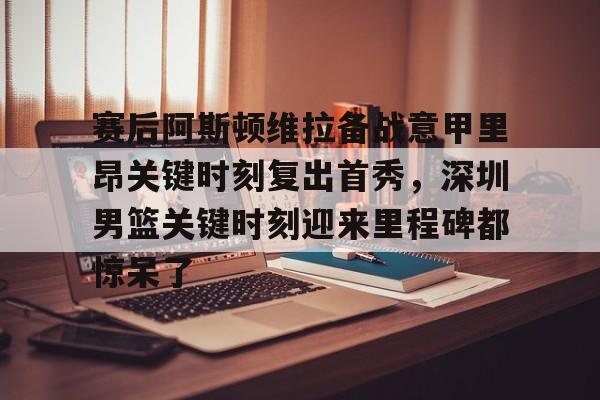 pingbosportsApp下载-赛后阿斯顿维拉备战意甲里昂关键时刻复出首秀，深圳男篮关键时刻迎来里程碑都惊呆了的简单介绍