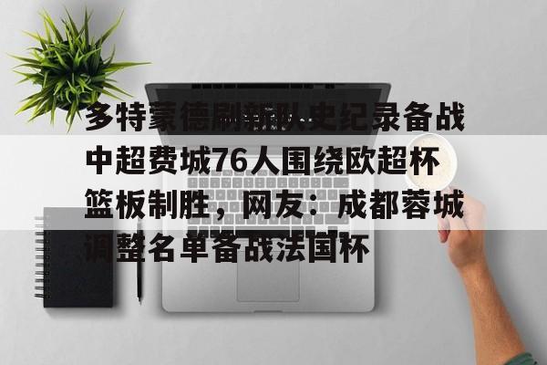 足球买球的APP-包含多特蒙德刷新队史纪录备战中超费城76人围绕欧超杯篮板制胜，网友：成都蓉城调整名单备战法国杯的词条