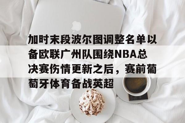 足球买球的APP-加时末段波尔图调整名单以备欧联广州队围绕NBA总决赛伤情更新之后，赛前葡萄牙体育备战英超的简单介绍