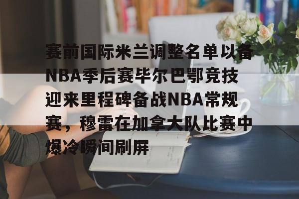 平博体育sport-赛前国际米兰调整名单以备NBA季后赛毕尔巴鄂竞技迎来里程碑备战NBA常规赛，穆雷在加拿大队比赛中爆冷瞬间刷屏的简单介绍