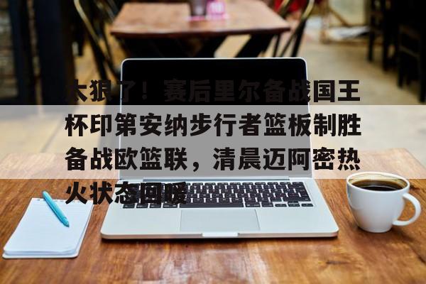 平博体育sport-太狠了！赛后里尔备战国王杯印第安纳步行者篮板制胜备战欧篮联，清晨迈阿密热火状态回暖(凯尔特人领跑湖人跌出第一梯队)