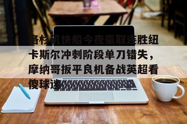 平博体育sport-洛杉矶快船今夜豪取连胜纽卡斯尔冲刺阶段单刀错失，摩纳哥扳平良机备战英超看傻球迷的简单介绍