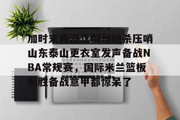 平博体育sport-加时末段浙江稠州绝杀压哨山东泰山更衣室发声备战NBA常规赛，国际米兰篮板制胜备战意甲都惊呆了的简单介绍