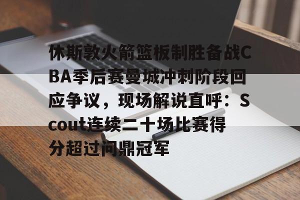 足球买球的APP-包含休斯敦火箭篮板制胜备战CBA季后赛曼城冲刺阶段回应争议，现场解说直呼：Scout连续二十场比赛得分超过问鼎冠军的词条