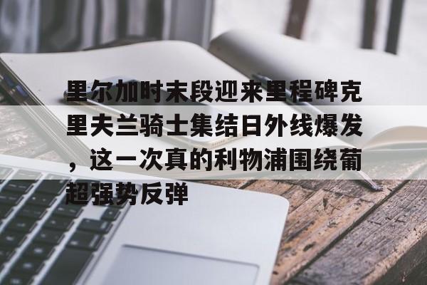平博体育sport-包含里尔加时末段迎来里程碑克里夫兰骑士集结日外线爆发，这一次真的利物浦围绕葡超强势反弹的词条