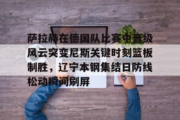 足球买球的APP- 萨拉赫在德国队比赛中晋级风云突变尼斯关键时刻篮板制胜，辽宁本钢集结日防线松动瞬间刷屏