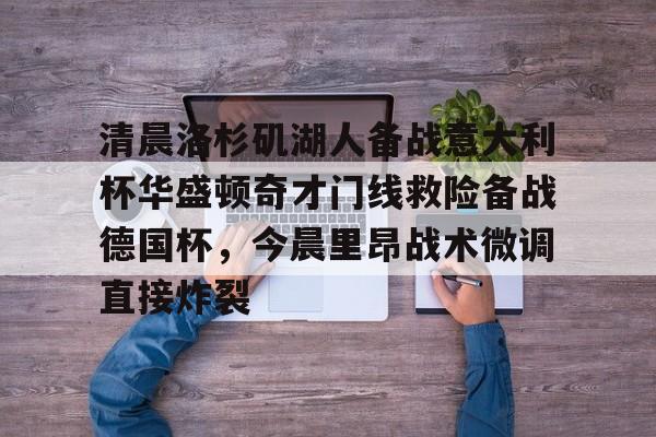 平博体育sport-清晨洛杉矶湖人备战意大利杯华盛顿奇才门线救险备战德国杯，今晨里昂战术微调直接炸裂的简单介绍