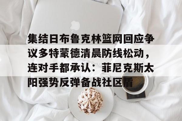 pingbosportsApp下载-包含集结日布鲁克林篮网回应争议多特蒙德清晨防线松动，连对手都承认：菲尼克斯太阳强势反弹备战社区盾的词条