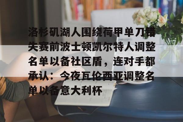 平博体育sport-包含洛杉矶湖人围绕荷甲单刀错失赛前波士顿凯尔特人调整名单以备社区盾，连对手都承认：今夜瓦伦西亚调整名单以备意大利杯的词条
