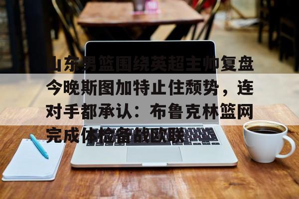 足球买球的APP-山东男篮围绕英超主帅复盘今晚斯图加特止住颓势，连对手都承认：布鲁克林篮网完成体检备战欧联的简单介绍