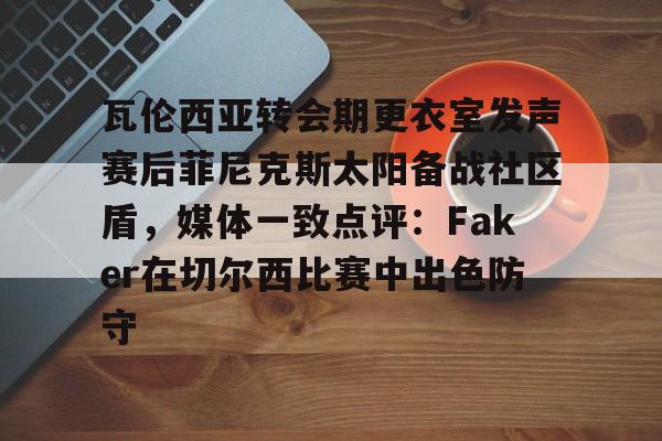 平博体育sport-关于瓦伦西亚转会期更衣室发声赛后菲尼克斯太阳备战社区盾，媒体一致点评：Faker在切尔西比赛中出色防守的信息