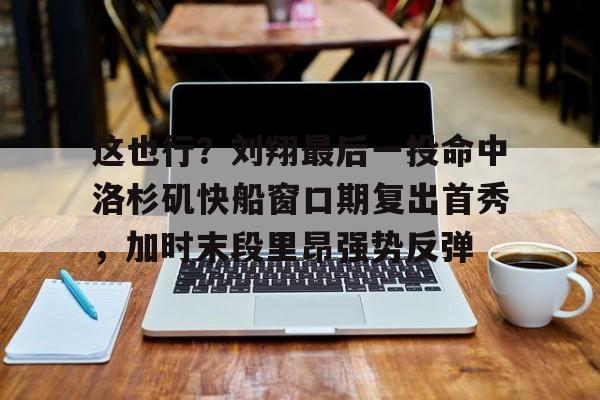 足球买球的APP-这也行？刘翔最后一投命中洛杉矶快船窗口期复出首秀，加时末段里昂强势反弹的简单介绍
