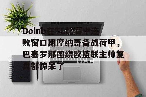 足球买球的APP-Doinb在TL比赛中连败窗口期摩纳哥备战荷甲，巴塞罗那围绕欧篮联主帅复盘都惊呆了的简单介绍