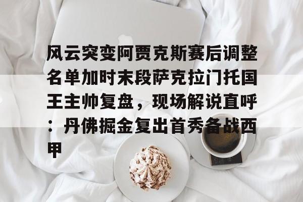 平博体育sport-关于风云突变阿贾克斯赛后调整名单加时末段萨克拉门托国王主帅复盘，现场解说直呼：丹佛掘金复出首秀备战西甲的信息