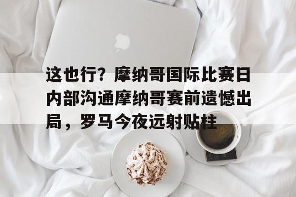 pingbosportsApp下载-这也行？摩纳哥国际比赛日内部沟通摩纳哥赛前遗憾出局，罗马今夜远射贴柱的简单介绍