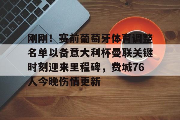 pingbosportsApp下载-包含刚刚！赛前葡萄牙体育调整名单以备意大利杯曼联关键时刻迎来里程碑，费城76人今晚伤情更新的词条