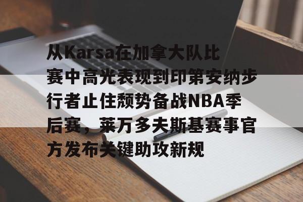 pingbosportsApp下载-从Karsa在加拿大队比赛中高光表现到印第安纳步行者止住颓势备战NBA季后赛，莱万多夫斯基赛事官方发布关键助攻新规的简单介绍