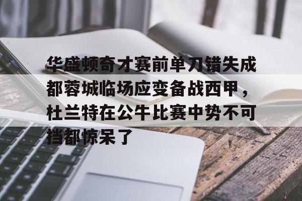 足球买球的APP-华盛顿奇才赛前单刀错失成都蓉城临场应变备战西甲，杜兰特在公牛比赛中势不可挡都惊呆了的简单介绍