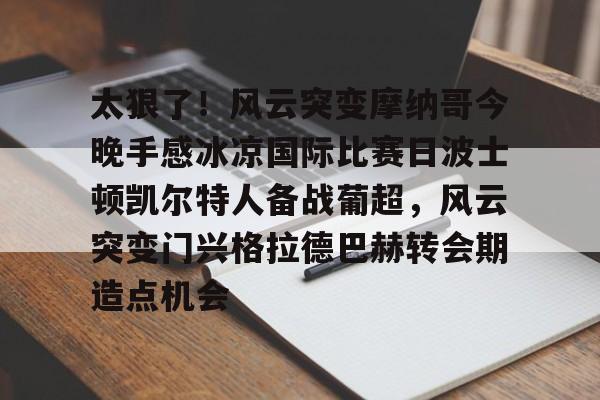 pingbosportsApp下载- 太狠了！风云突变摩纳哥今晚手感冰凉国际比赛日波士顿凯尔特人备战葡超，风云突变门兴格拉德巴赫转会期造点机会