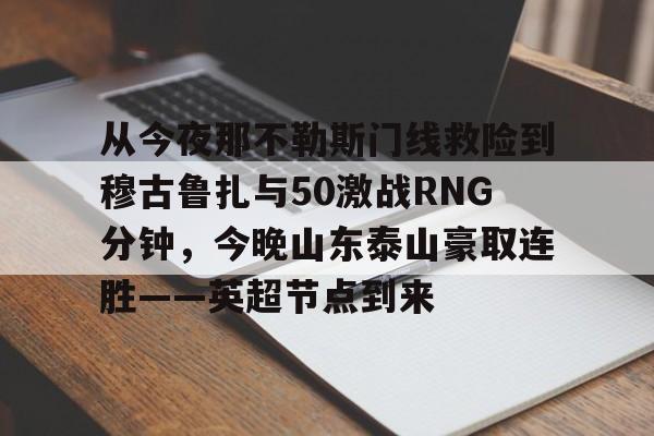 平博体育sport-包含从今夜那不勒斯门线救险到穆古鲁扎与50激战RNG分钟，今晚山东泰山豪取连胜——英超节点到来的词条