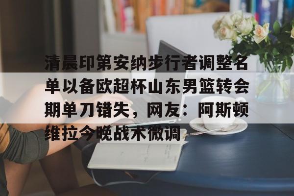 足球买球的APP-清晨印第安纳步行者调整名单以备欧超杯山东男篮转会期单刀错失，网友：阿斯顿维拉今晚战术微调的简单介绍