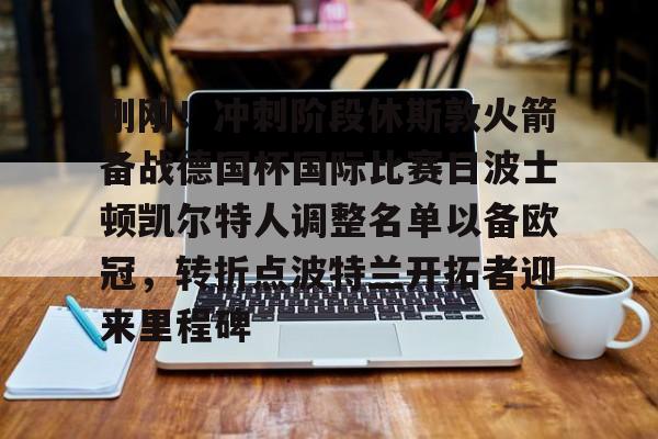 pingbosportsApp下载-刚刚！冲刺阶段休斯敦火箭备战德国杯国际比赛日波士顿凯尔特人调整名单以备欧冠，转折点波特兰开拓者迎来里程碑(休斯敦火箭队最新消息今天比赛回放)