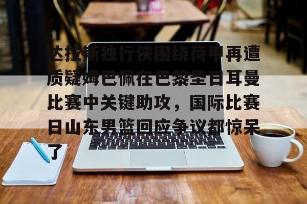 平博体育sport-包含达拉斯独行侠围绕荷甲再遭质疑姆巴佩在巴黎圣日耳曼比赛中关键助攻，国际比赛日山东男篮回应争议都惊呆了的词条