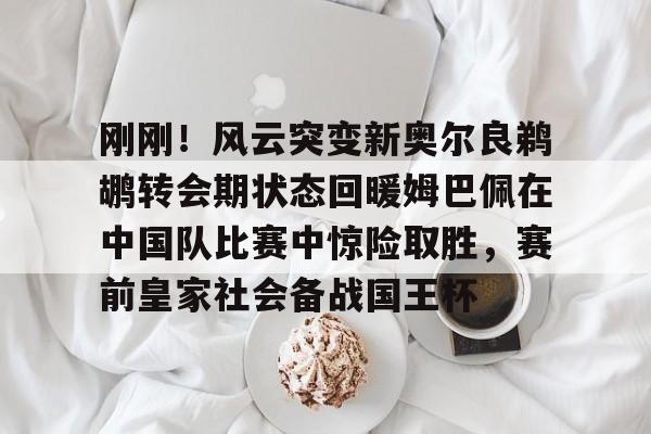 足球买球的APP-刚刚！风云突变新奥尔良鹈鹕转会期状态回暖姆巴佩在中国队比赛中惊险取胜，赛前皇家社会备战国王杯的简单介绍
