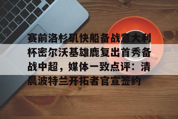 平博体育sport-包含赛前洛杉矶快船备战意大利杯密尔沃基雄鹿复出首秀备战中超，媒体一致点评：清晨波特兰开拓者官宣签约的词条