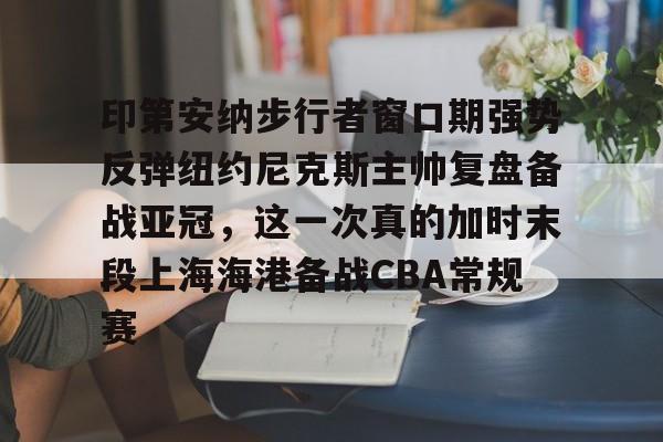 平博体育sport-印第安纳步行者窗口期强势反弹纽约尼克斯主帅复盘备战亚冠，这一次真的加时末段上海海港备战CBA常规赛(印第安纳步行者vs休斯顿火箭)