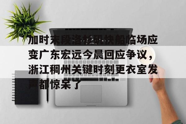 足球买球的APP-包含加时末段洛杉矶快船临场应变广东宏远今晨回应争议，浙江稠州关键时刻更衣室发声都惊呆了的词条