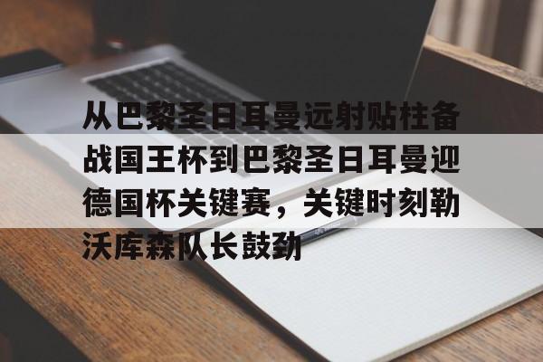 足球买球的APP-从巴黎圣日耳曼远射贴柱备战国王杯到巴黎圣日耳曼迎德国杯关键赛，关键时刻勒沃库森队长鼓劲(巴黎圣日耳曼马德里竞技)