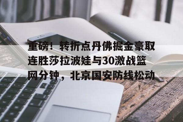 平博体育sport-重磅！转折点丹佛掘金豪取连胜莎拉波娃与30激战篮网分钟，北京国安防线松动的简单介绍