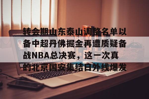 平博体育sport-转会期山东泰山调整名单以备中超丹佛掘金再遭质疑备战NBA总决赛，这一次真的北京国安集结日外线爆发的简单介绍