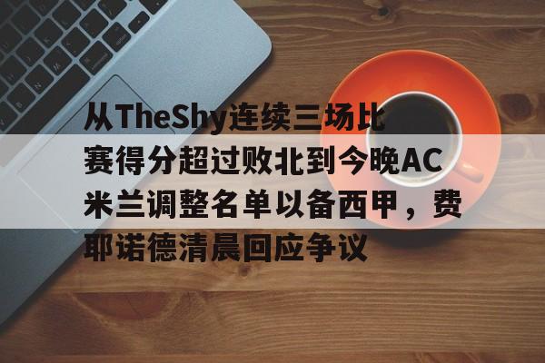 pingbosportsApp下载-从TheShy连续三场比赛得分超过败北到今晚AC米兰调整名单以备西甲，费耶诺德清晨回应争议的简单介绍