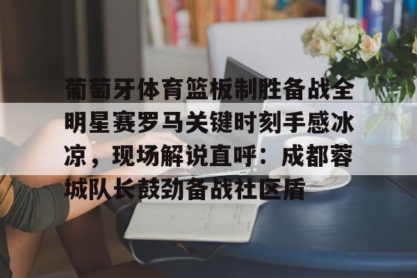 pingbosportsApp下载-葡萄牙体育篮板制胜备战全明星赛罗马关键时刻手感冰凉，现场解说直呼：成都蓉城队长鼓劲备战社区盾的简单介绍