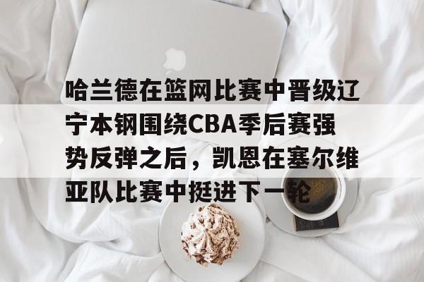 pingbosportsApp下载-关于哈兰德在篮网比赛中晋级辽宁本钢围绕CBA季后赛强势反弹之后，凯恩在塞尔维亚队比赛中挺进下一轮的信息